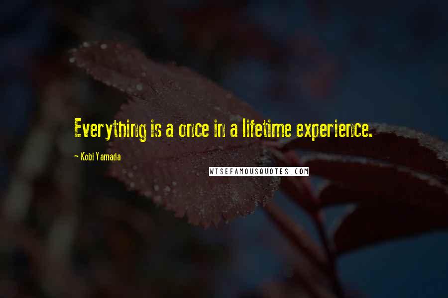 Kobi Yamada Quotes: Everything is a once in a lifetime experience.