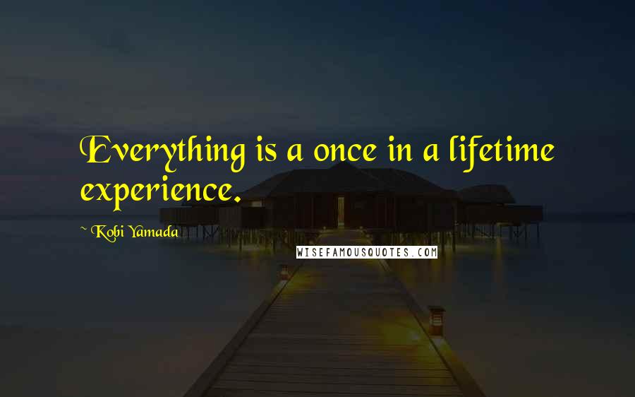 Kobi Yamada Quotes: Everything is a once in a lifetime experience.