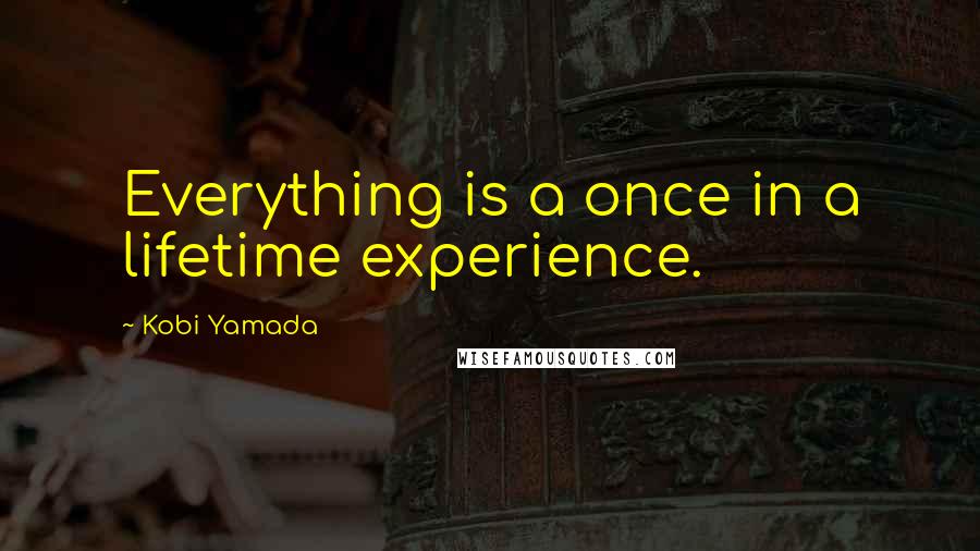 Kobi Yamada Quotes: Everything is a once in a lifetime experience.