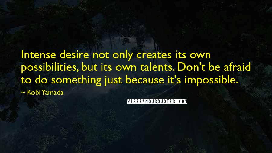 Kobi Yamada Quotes: Intense desire not only creates its own possibilities, but its own talents. Don't be afraid to do something just because it's impossible.