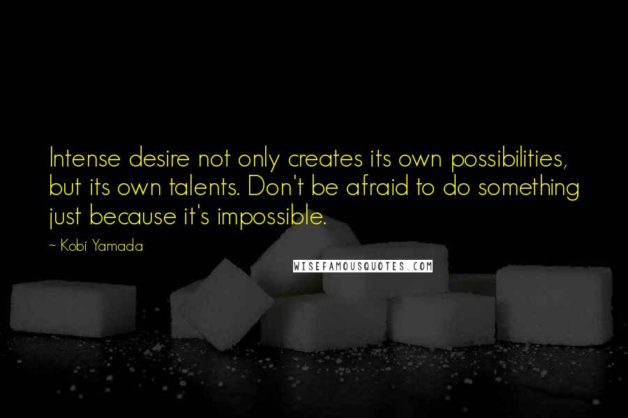 Kobi Yamada Quotes: Intense desire not only creates its own possibilities, but its own talents. Don't be afraid to do something just because it's impossible.