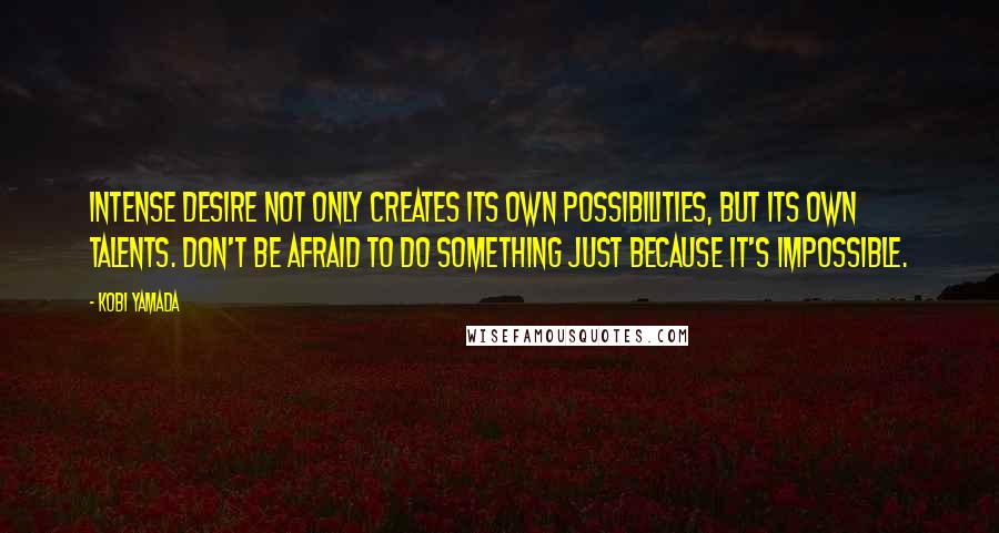 Kobi Yamada Quotes: Intense desire not only creates its own possibilities, but its own talents. Don't be afraid to do something just because it's impossible.