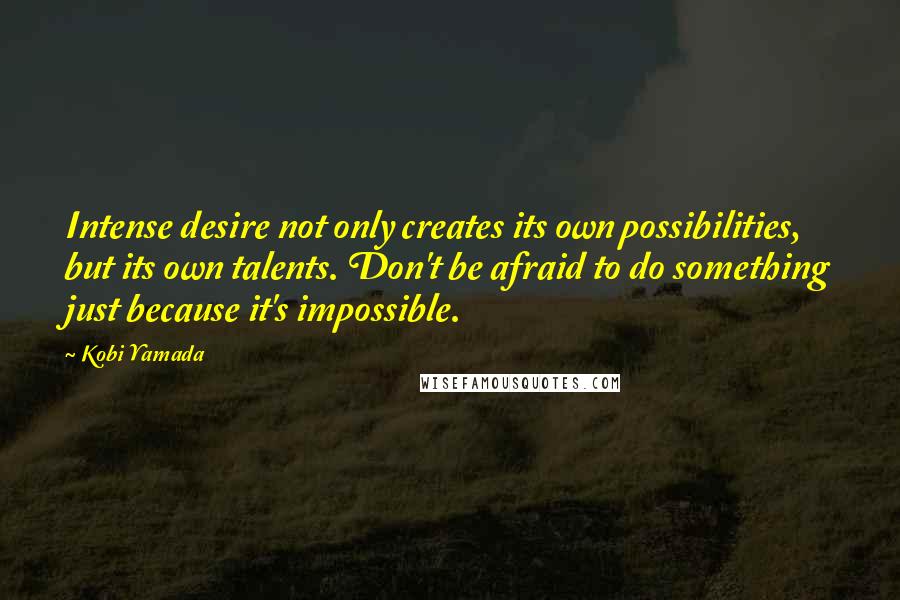 Kobi Yamada Quotes: Intense desire not only creates its own possibilities, but its own talents. Don't be afraid to do something just because it's impossible.