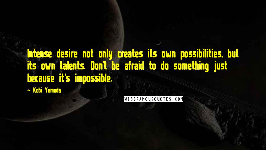 Kobi Yamada Quotes: Intense desire not only creates its own possibilities, but its own talents. Don't be afraid to do something just because it's impossible.