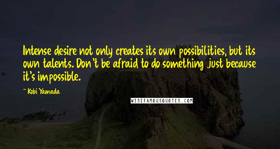 Kobi Yamada Quotes: Intense desire not only creates its own possibilities, but its own talents. Don't be afraid to do something just because it's impossible.