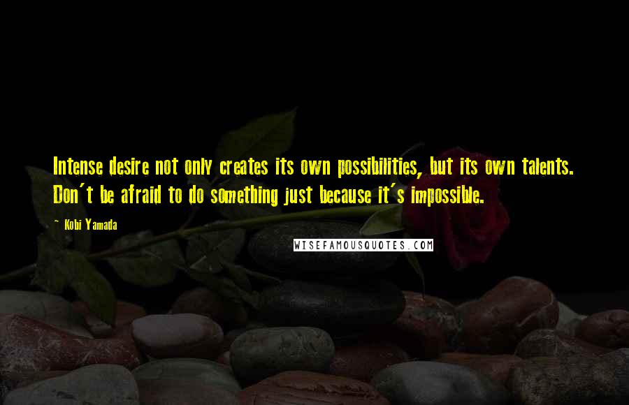 Kobi Yamada Quotes: Intense desire not only creates its own possibilities, but its own talents. Don't be afraid to do something just because it's impossible.