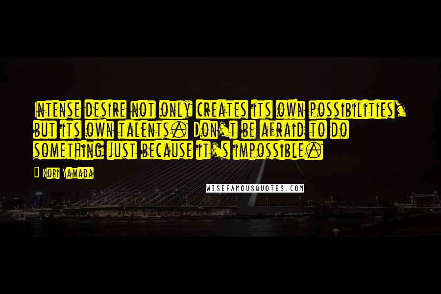 Kobi Yamada Quotes: Intense desire not only creates its own possibilities, but its own talents. Don't be afraid to do something just because it's impossible.