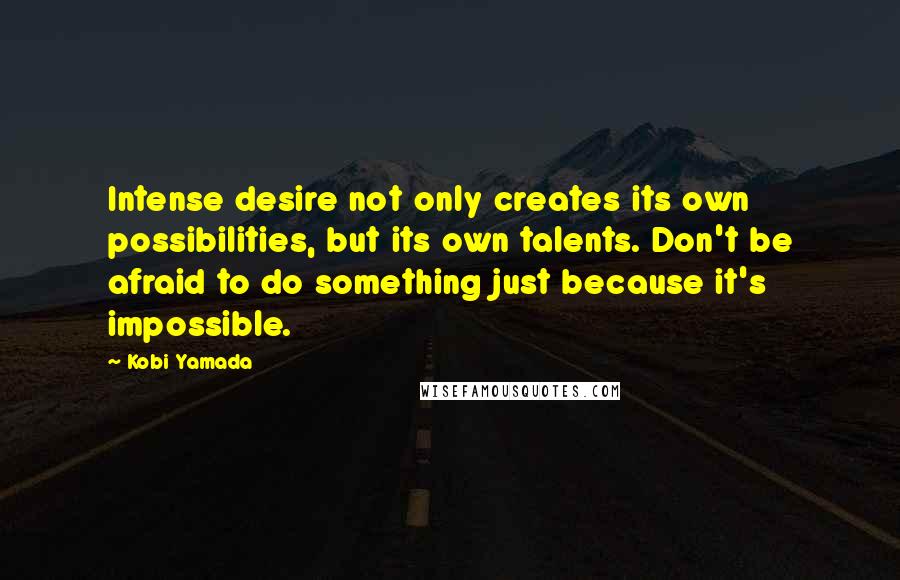 Kobi Yamada Quotes: Intense desire not only creates its own possibilities, but its own talents. Don't be afraid to do something just because it's impossible.