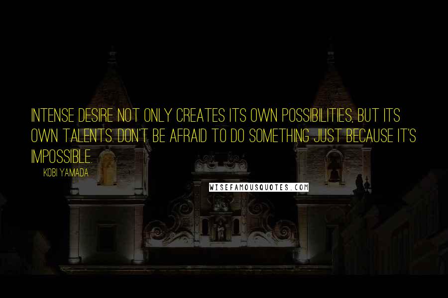 Kobi Yamada Quotes: Intense desire not only creates its own possibilities, but its own talents. Don't be afraid to do something just because it's impossible.