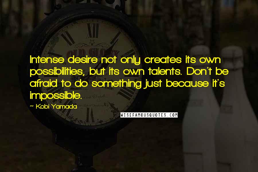 Kobi Yamada Quotes: Intense desire not only creates its own possibilities, but its own talents. Don't be afraid to do something just because it's impossible.