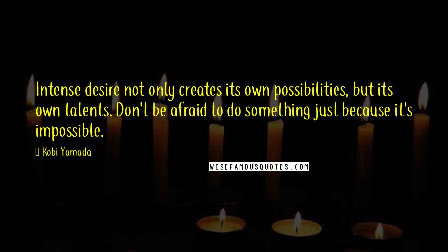 Kobi Yamada Quotes: Intense desire not only creates its own possibilities, but its own talents. Don't be afraid to do something just because it's impossible.