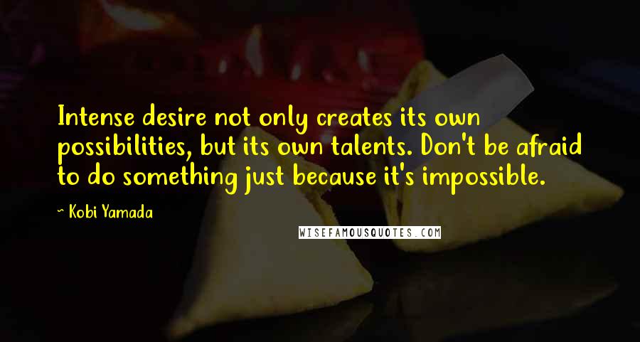 Kobi Yamada Quotes: Intense desire not only creates its own possibilities, but its own talents. Don't be afraid to do something just because it's impossible.