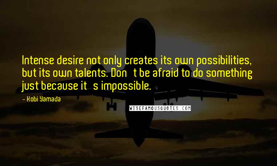Kobi Yamada Quotes: Intense desire not only creates its own possibilities, but its own talents. Don't be afraid to do something just because it's impossible.