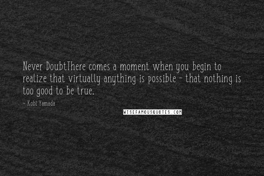 Kobi Yamada Quotes: Never DoubtThere comes a moment when you begin to realize that virtually anything is possible - that nothing is too good to be true.