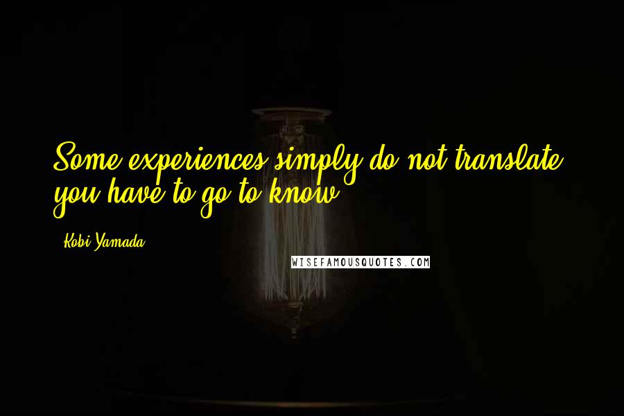 Kobi Yamada Quotes: Some experiences simply do not translate. you have to go to know.