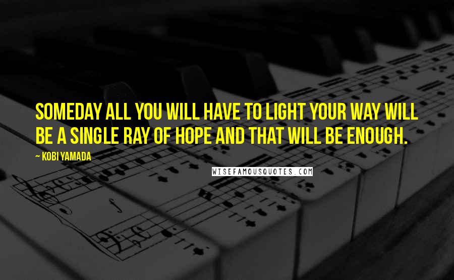 Kobi Yamada Quotes: Someday all you will have to light your way will be a single ray of hope and that will be enough.