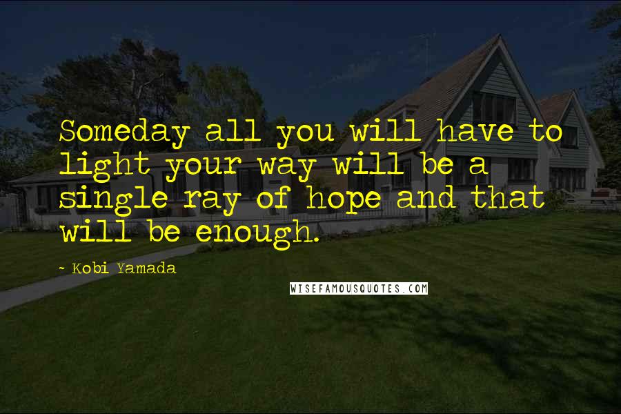 Kobi Yamada Quotes: Someday all you will have to light your way will be a single ray of hope and that will be enough.