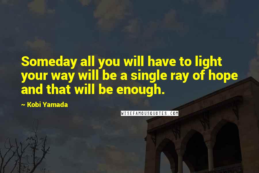 Kobi Yamada Quotes: Someday all you will have to light your way will be a single ray of hope and that will be enough.