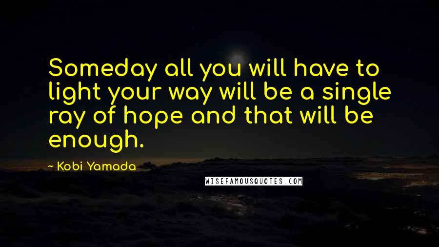 Kobi Yamada Quotes: Someday all you will have to light your way will be a single ray of hope and that will be enough.