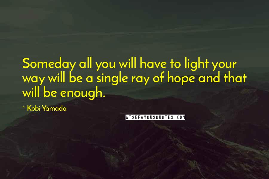 Kobi Yamada Quotes: Someday all you will have to light your way will be a single ray of hope and that will be enough.