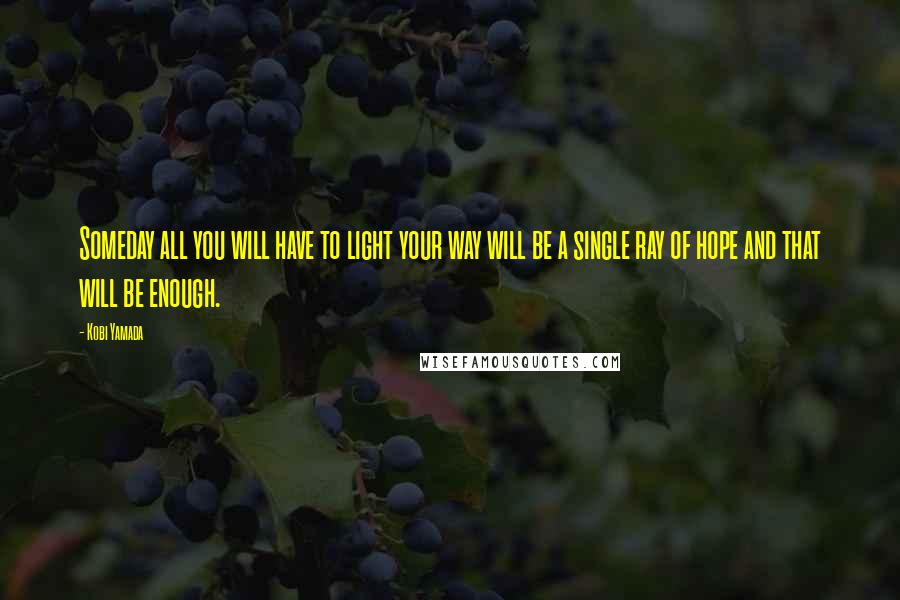 Kobi Yamada Quotes: Someday all you will have to light your way will be a single ray of hope and that will be enough.