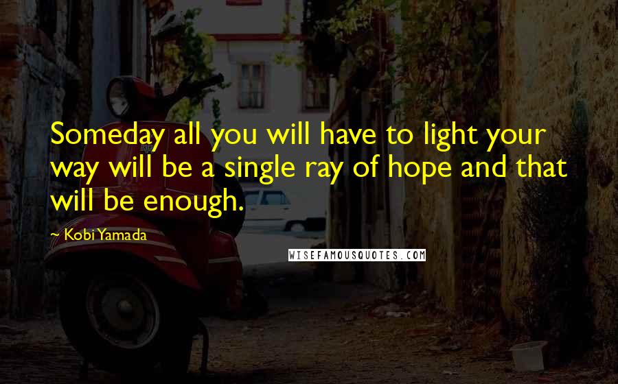 Kobi Yamada Quotes: Someday all you will have to light your way will be a single ray of hope and that will be enough.