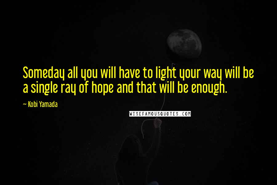 Kobi Yamada Quotes: Someday all you will have to light your way will be a single ray of hope and that will be enough.