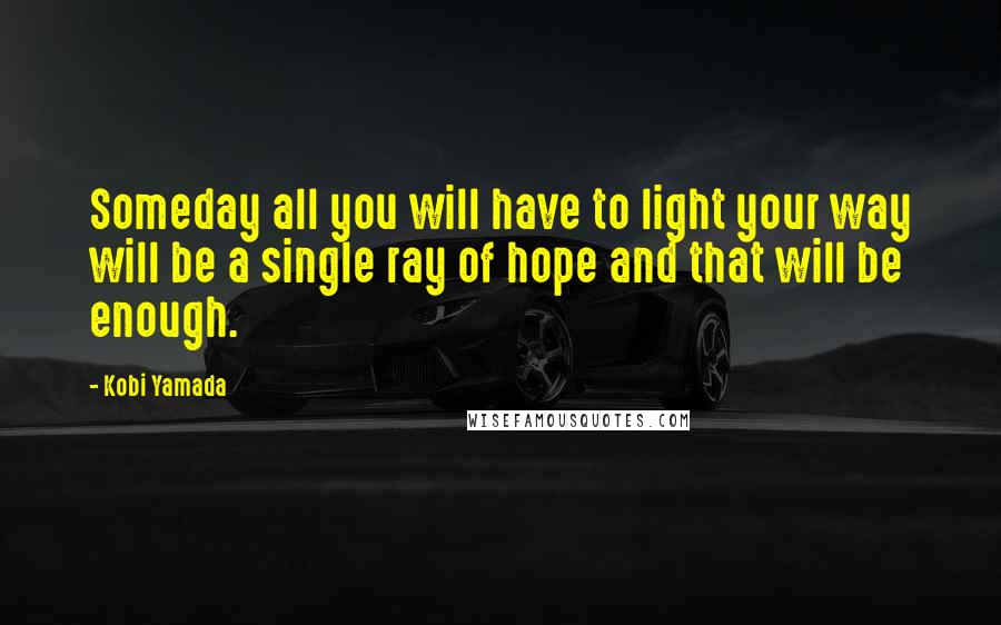 Kobi Yamada Quotes: Someday all you will have to light your way will be a single ray of hope and that will be enough.