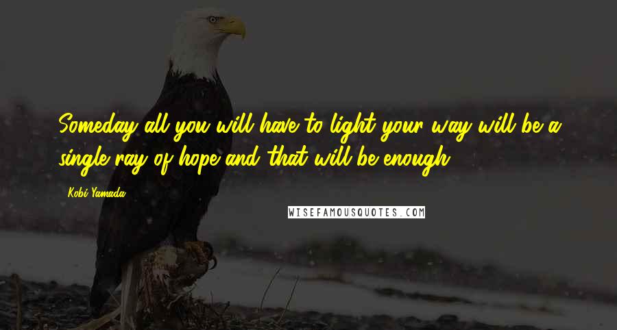 Kobi Yamada Quotes: Someday all you will have to light your way will be a single ray of hope and that will be enough.