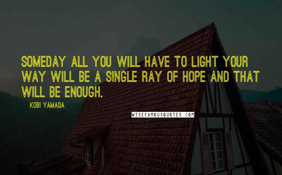 Kobi Yamada Quotes: Someday all you will have to light your way will be a single ray of hope and that will be enough.