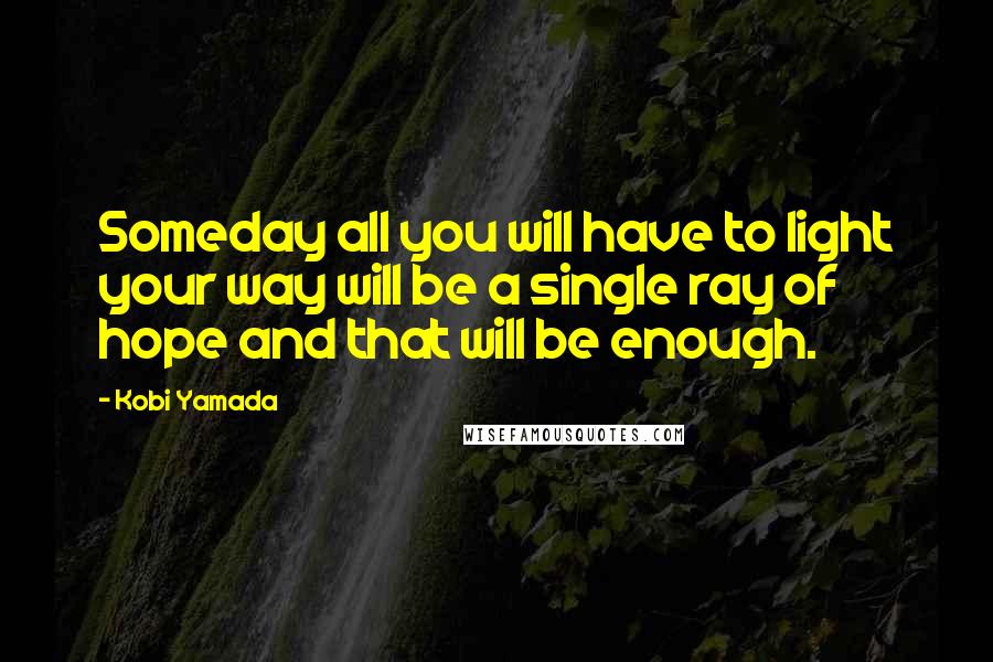 Kobi Yamada Quotes: Someday all you will have to light your way will be a single ray of hope and that will be enough.