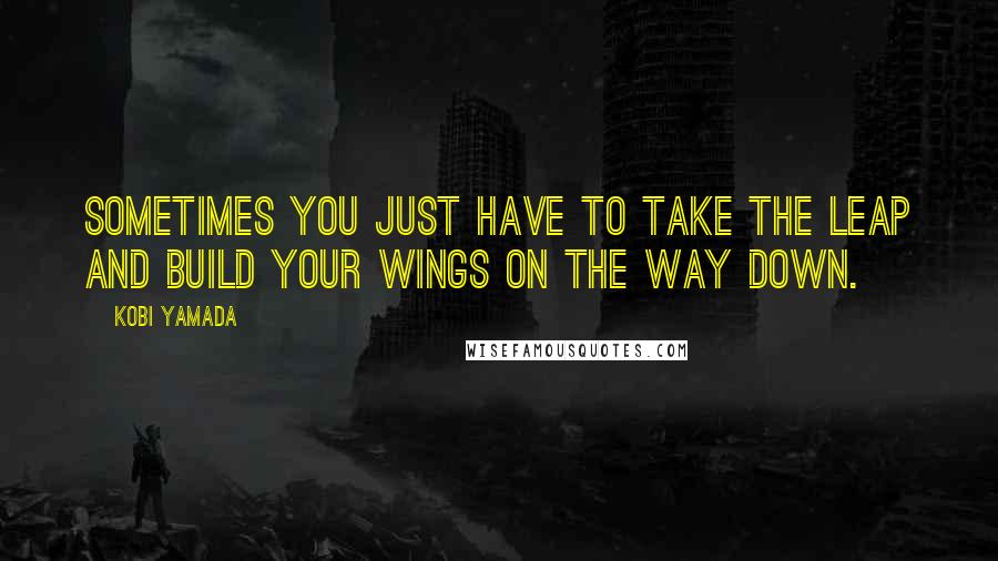 Kobi Yamada Quotes: Sometimes you just have to take the leap and build your wings on the way down.