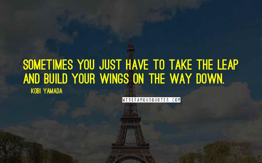 Kobi Yamada Quotes: Sometimes you just have to take the leap and build your wings on the way down.