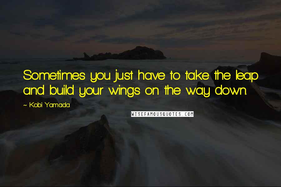 Kobi Yamada Quotes: Sometimes you just have to take the leap and build your wings on the way down.