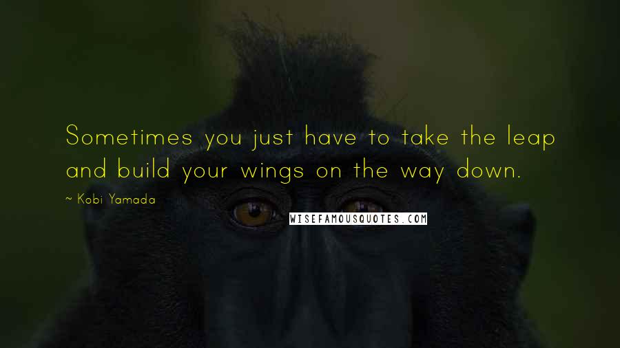 Kobi Yamada Quotes: Sometimes you just have to take the leap and build your wings on the way down.