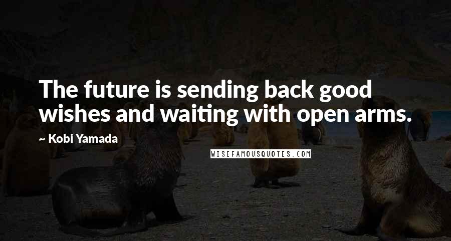 Kobi Yamada Quotes: The future is sending back good wishes and waiting with open arms.