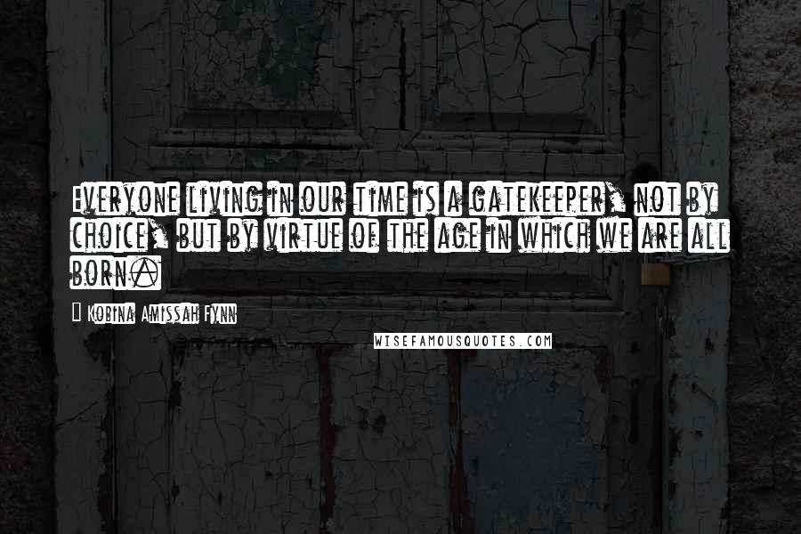 Kobina Amissah Fynn Quotes: Everyone living in our time is a gatekeeper, not by choice, but by virtue of the age in which we are all born.