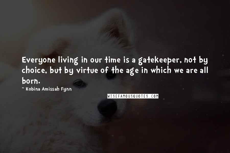 Kobina Amissah Fynn Quotes: Everyone living in our time is a gatekeeper, not by choice, but by virtue of the age in which we are all born.