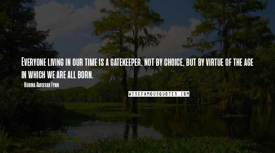 Kobina Amissah Fynn Quotes: Everyone living in our time is a gatekeeper, not by choice, but by virtue of the age in which we are all born.