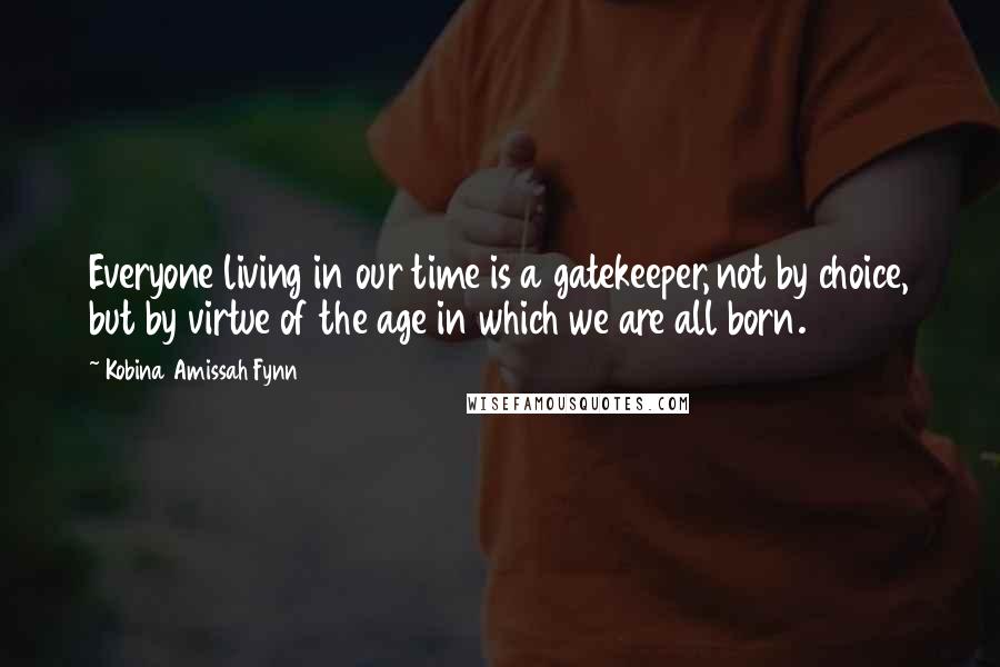 Kobina Amissah Fynn Quotes: Everyone living in our time is a gatekeeper, not by choice, but by virtue of the age in which we are all born.