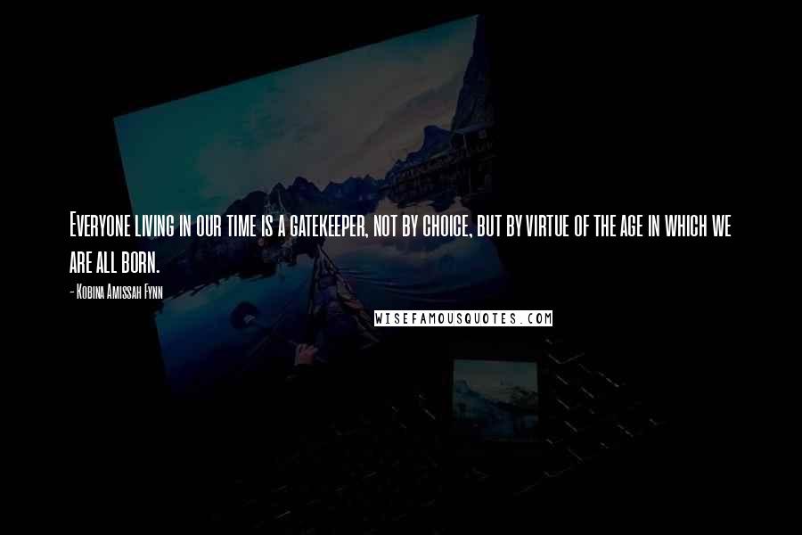 Kobina Amissah Fynn Quotes: Everyone living in our time is a gatekeeper, not by choice, but by virtue of the age in which we are all born.