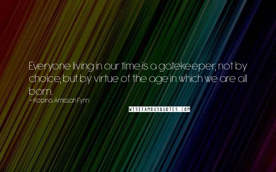 Kobina Amissah Fynn Quotes: Everyone living in our time is a gatekeeper, not by choice, but by virtue of the age in which we are all born.