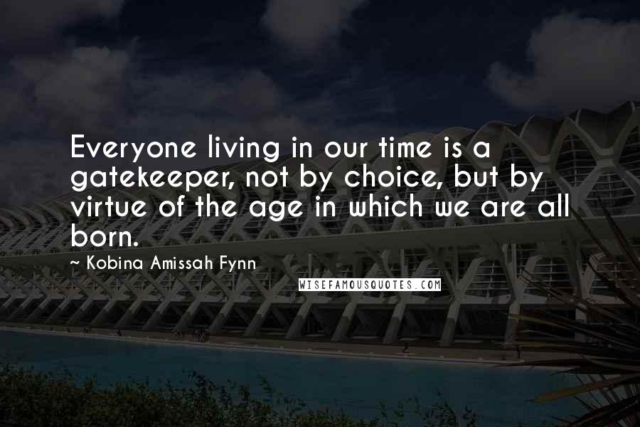 Kobina Amissah Fynn Quotes: Everyone living in our time is a gatekeeper, not by choice, but by virtue of the age in which we are all born.