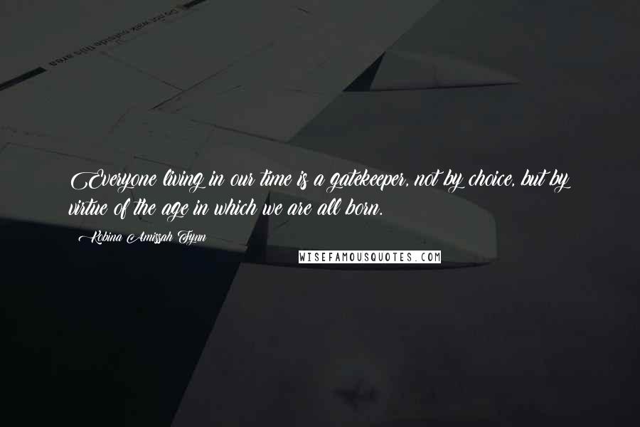 Kobina Amissah Fynn Quotes: Everyone living in our time is a gatekeeper, not by choice, but by virtue of the age in which we are all born.