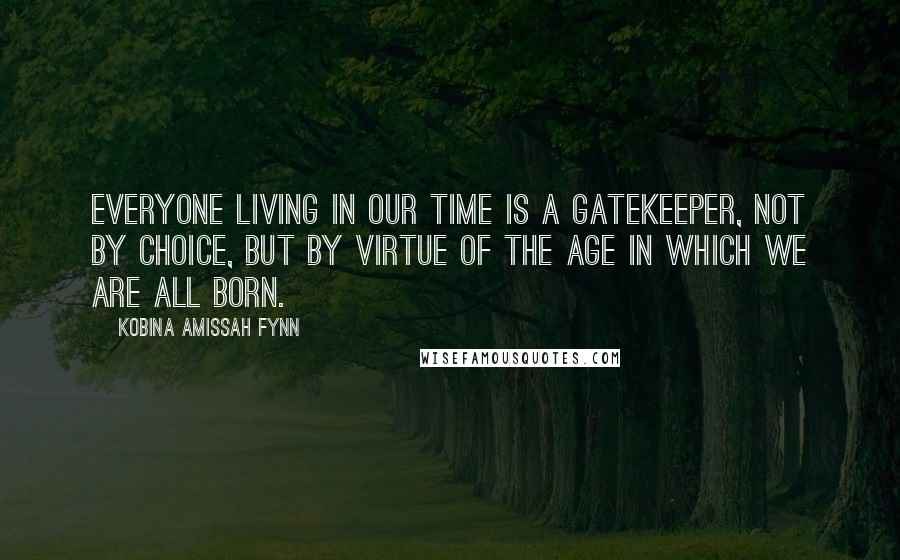 Kobina Amissah Fynn Quotes: Everyone living in our time is a gatekeeper, not by choice, but by virtue of the age in which we are all born.