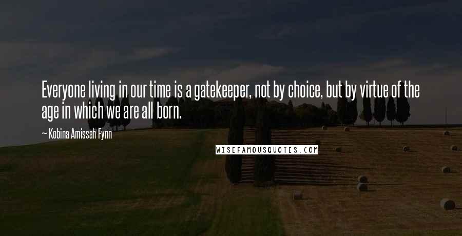 Kobina Amissah Fynn Quotes: Everyone living in our time is a gatekeeper, not by choice, but by virtue of the age in which we are all born.