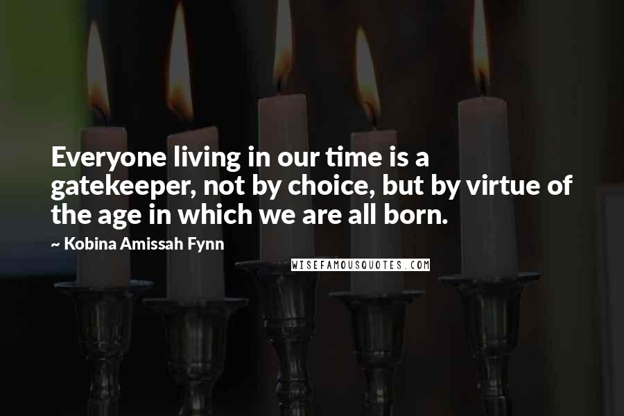 Kobina Amissah Fynn Quotes: Everyone living in our time is a gatekeeper, not by choice, but by virtue of the age in which we are all born.