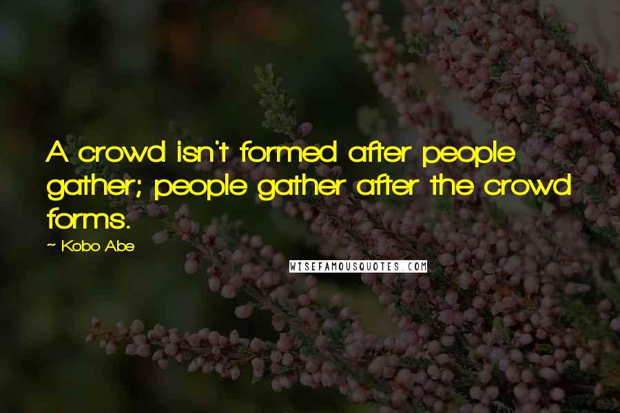 Kobo Abe Quotes: A crowd isn't formed after people gather; people gather after the crowd forms.