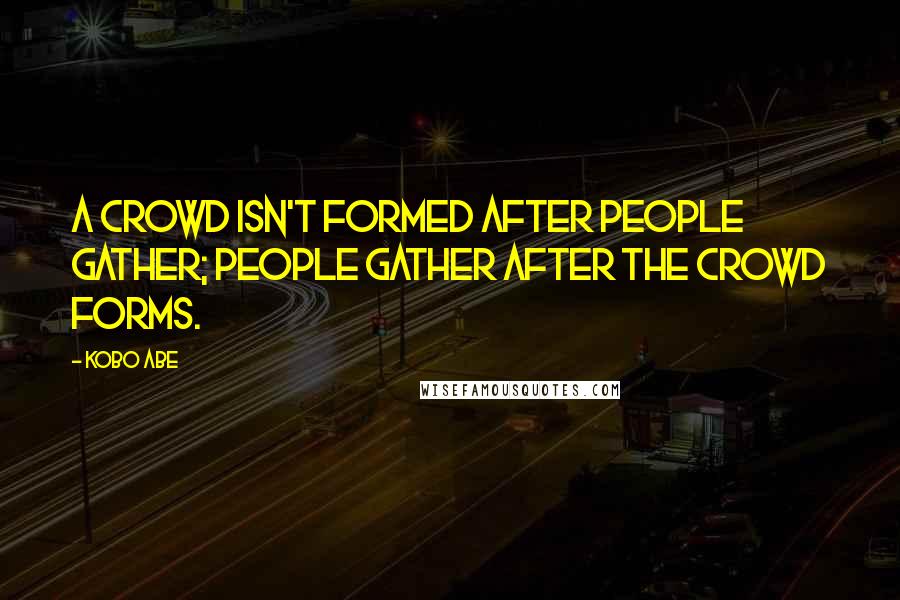 Kobo Abe Quotes: A crowd isn't formed after people gather; people gather after the crowd forms.