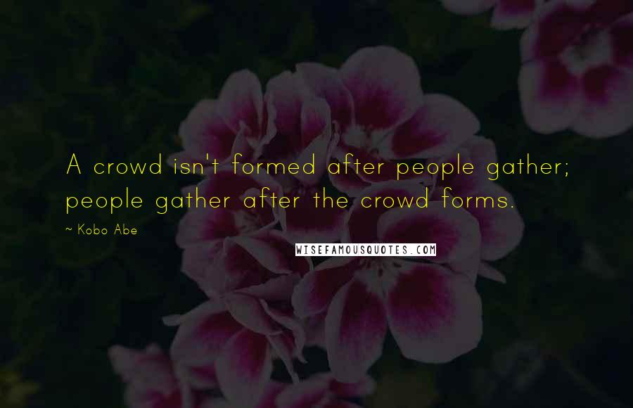 Kobo Abe Quotes: A crowd isn't formed after people gather; people gather after the crowd forms.